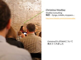 Christina Wodtke
Wodtke Consulting
職歴：Zynga, Linkdin, myspace…
http://www.linkedin.com/in/christinawodtke
ChristinaさんがOKRに...