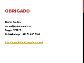 OBRIGADO
Carlos Freitas
carlos@quantic.com.br
Skype:CF2020
Cel./Whatsapp: 011 999 88 5161
http://www.linkedin.com/in/carlosf
 