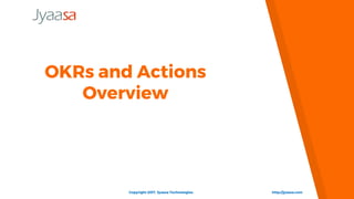 OKRs and Actions
Overview
http://jyaasa.comCopyright 2017. Jyaasa Technologies.
 