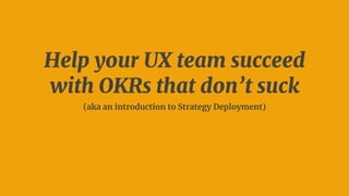 Help your UX team succeed
with OKRs that don’t suck
(aka an introduction to Strategy Deployment)
 