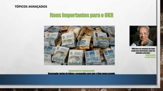 TÓPICOS AVANÇADOS
ItensImportantesparaoOKR
Separaçãode remuneração
Desacoplar metasde bônuse promoções para que o time pensegrande
"OKR deve ser somente um input
usado para determinar como um
indivíduo está indo.”
AndrewGrove
ex-CEOda Intel
 