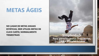 METAS ÁGEIS
NO LUGAR DE METAS ANUAIS
ESTÁTICAS, OKR UTILIZA METAS DE
CLICO CURTO, NORMALMENTE
TRIMESTRAIS Simplicidade
Para permitir metas frequentes,
OKR é Simples e Leve
 