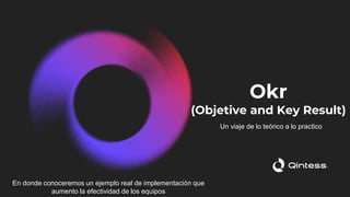 Okr
(Objetive and Key Result)
En donde conoceremos un ejemplo real de implementación que
aumento la efectividad de los equipos
Un viaje de lo teórico a lo practico
 