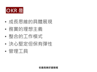 • 成長思維的具體展現
• 務實的理想主義
• 整合的工作模式
• 決心堅定但保有彈性
• 管理工具
ＯKR 是
老查商業好書簡報
 