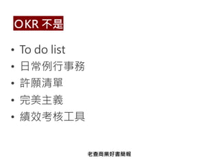 • To do list
• 日常例行事務
• 許願清單
• 完美主義
• 績效考核工具
ＯKR 不是
老查商業好書簡報
 