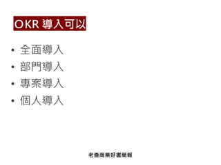 • 全面導入
• 部門導入
• 專案導入
• 個人導入
ＯKR 導入可以
老查商業好書簡報
 