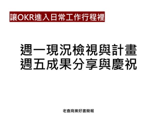 週一現況檢視與計畫
週五成果分享與慶祝
讓OKR進入日常工作行程裡
老查商業好書簡報
 