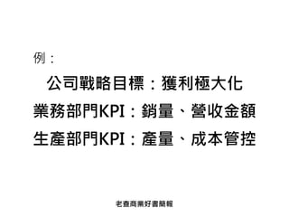 公司戰略目標：獲利極大化
業務部門KPI：銷量、營收金額
生產部門KPI：產量、成本管控
例：
老查商業好書簡報
 