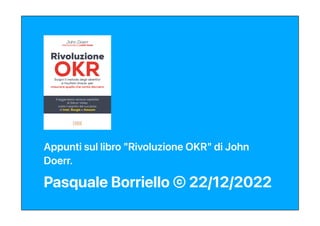 Appunti sul libro "Rivoluzione OKR" di John
Doerr.
Pasquale Borriello © 22/12/2022
 