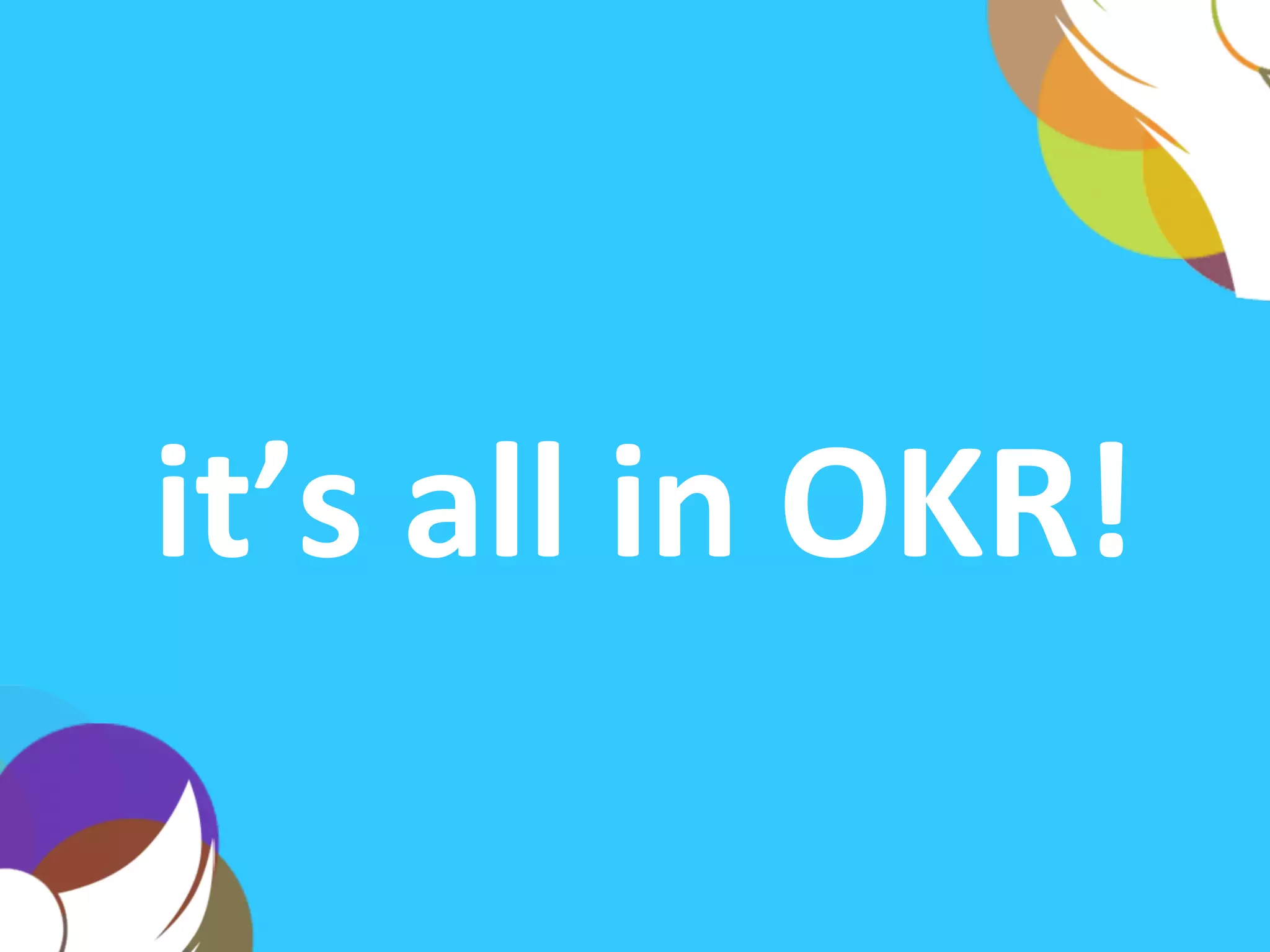  
it’s	
  all	
  in	
  OKR!	
  
 