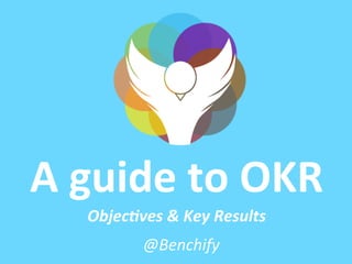 A	
  guide	
  to	
  OKR	
  
Objec&ves	
  &	
  Key	
  Results	
  
@Benchify	
  	
  
 