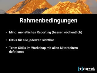 Rahmenbedingungen
• Mind. monatliches Reporting (besser wöchentlich)
• OKRs für alle jederzeit sichtbar
• Team OKRs im Workshop mit allen Mitarbeitern
deﬁnieren
 