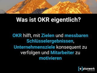 Was ist OKR eigentlich?
OKR hilft, mit Zielen und messbaren
Schlüsselergebnissen,
Unternehmensziele konsequent zu
verfolgen und Mitarbeiter zu
motivieren
 