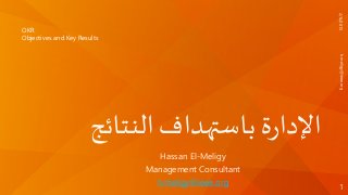 ‫النتا‬‫باستهداف‬ ‫ة‬‫ر‬‫اإلدا‬‫ئج‬
Hassan El-Meligy
Management Consultant
h.meligy@ieee.org
OKR
Objectives and Key Results
2/6/2015h.meligy@ieee.org
1
 