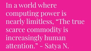 In a world where
computing power is
nearly limitless, “The true
scarce commodity is
increasingly human
attention.” - Satya N.
 