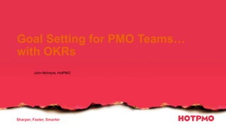 Sharper, Faster, Smarter
Goal Setting for PMO Teams…
with OKRs
John McIntyre, HotPMO
 