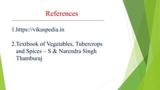 References
1.https://vikaspedia.in
2.Textbook of Vegetables, Tubercrops
and Spices – S & Narendra Singh
Thamburaj
 