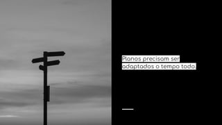Planos precisam ser
adaptados o tempo todo.
 