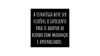 A Estratégia deve ser
ﬂexível o suﬁciente
para se adaptar de
acordo com mudanças
e aprendizados.
 