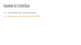 Falando de Estratégia
● Estratégia da Organização
● Estratégia de Adoção de OKRs
 