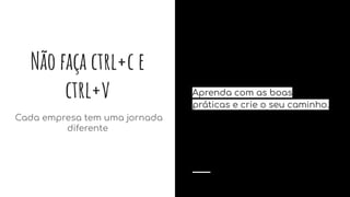 Não faça ctrl+c e
ctrl+v
Cada empresa tem uma jornada
diferente
Aprenda com as boas
práticas e crie o seu caminho.
 