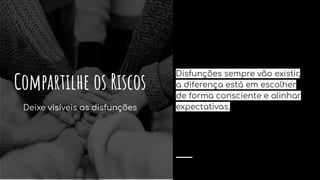 Disfunções sempre vão existir,
a diferença está em escolher
de forma consciente e alinhar
expectativas.
Compartilhe os Riscos
Deixe visíveis as disfunções
 