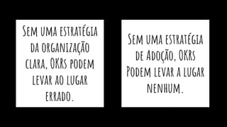 Sem uma estratégia
de Adoção, OKRs
Podem levar a lugar
nenhum.
Sem uma estratégia
da organização
clara, OKRs podem
levar ao lugar
errado.
 
