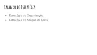 Falando de Estratégia
● Estratégia da Organização
● Estratégia de Adoção de OKRs
 