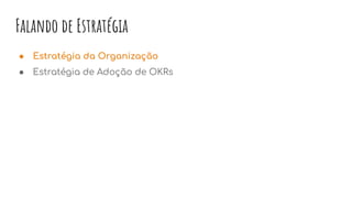 Falando de Estratégia
● Estratégia da Organização
● Estratégia de Adoção de OKRs
 