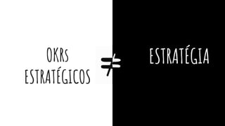 OKRs
ESTRATÉGICOS
ESTRATÉGIA
≠
 