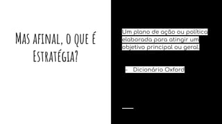 Mas aﬁnal, o que é
Estratégia?
Um plano de ação ou política
elaborada para atingir um
objetivo principal ou geral.
- Dicionário Oxford
 
