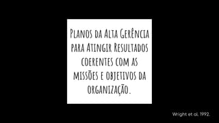 Planos da Alta Gerência
para Atingir Resultados
coerentes com as
missões e objetivos da
organização.
Wright et al. 1992.
 