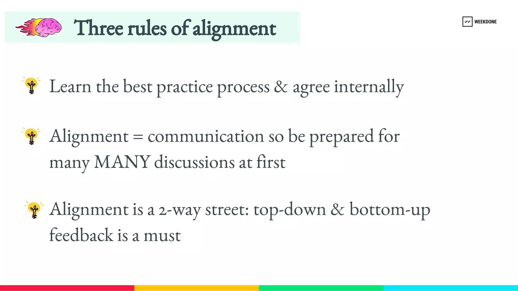 Learn the best practice process & agree internally
Three rules of alignment
Alignment = communication so be prepared for 
many MANY discussions at first
Alignment is a 2-​
way street: top-​
down & bottom-​
up 
feedback is a must
 