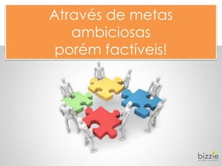 Conectar e
mobilizar pessoas...
Através de metas
ambiciosas
porém factíveis!
 