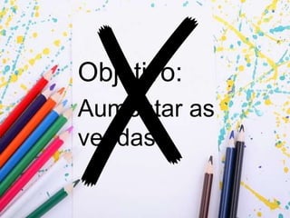 Objetivo:
Aumentar as
vendas
 