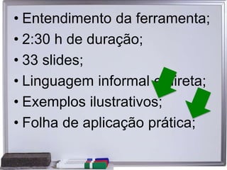 • Entendimento da ferramenta;
• 2:30 h de duração;
• 33 slides;
• Linguagem informal e direta;
• Exemplos ilustrativos;
• Folha de aplicação prática;
 