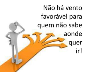 Não há vento
favorável para
quem não sabe
aonde
quer
ir!
 