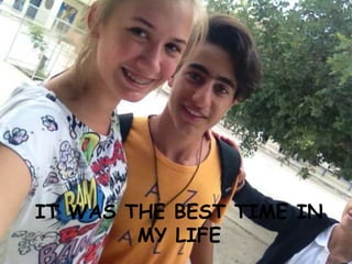 IT WAS THE BEST TIME IN
MY LIFE
 