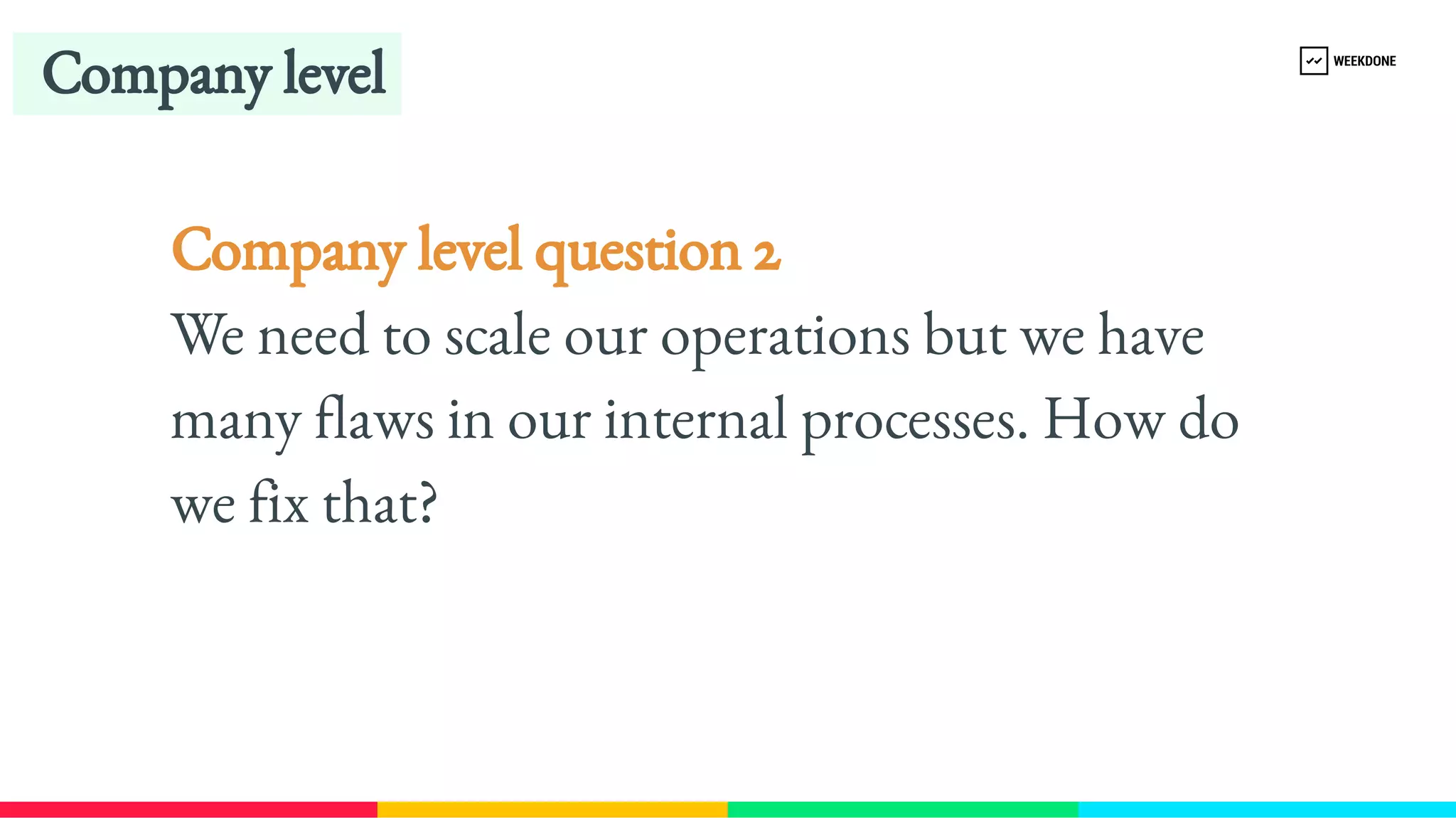 Company level question 2
We need to scale our operations but we have 
many flaws in our internal processes. How do 
we fix that?
Company level
 