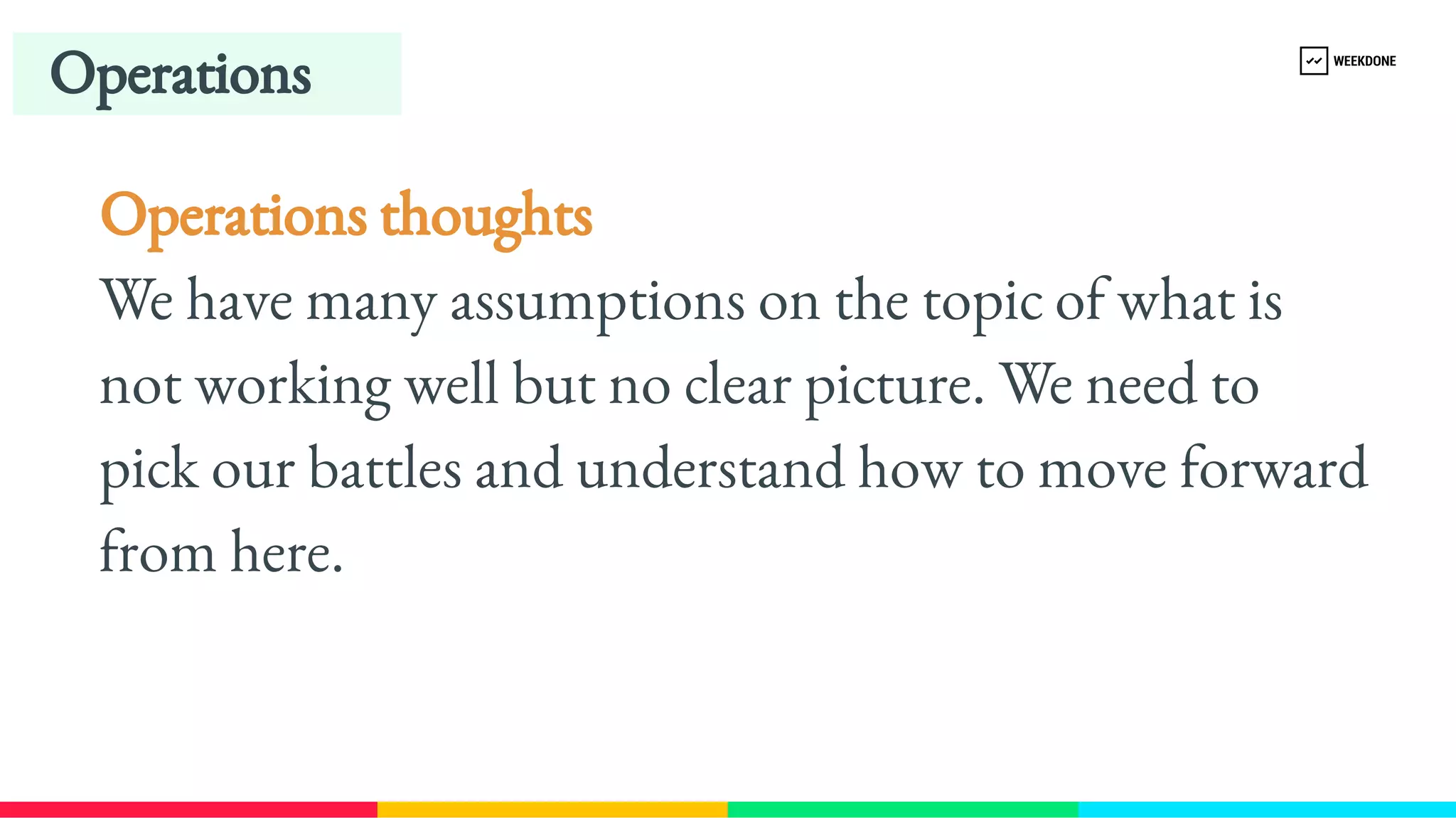 Operations
Operations thoughts
We have many assumptions on the topic of what is 
not working well but no clear picture. We need to 
pick our battles and understand how to move forward 
from here.
 