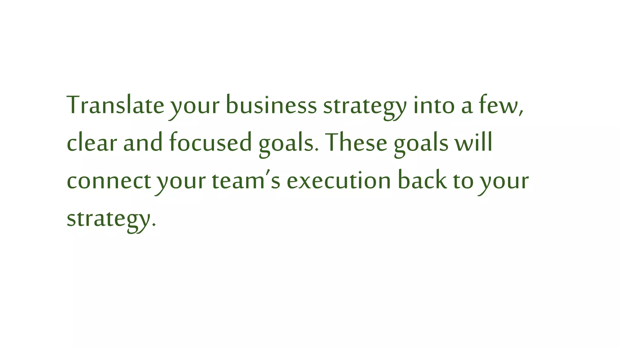 ™
Translate yourbusiness strategy into a few,
clear and focused goals. These goals will
connect yourteam’s execution back to your
strategy.
 