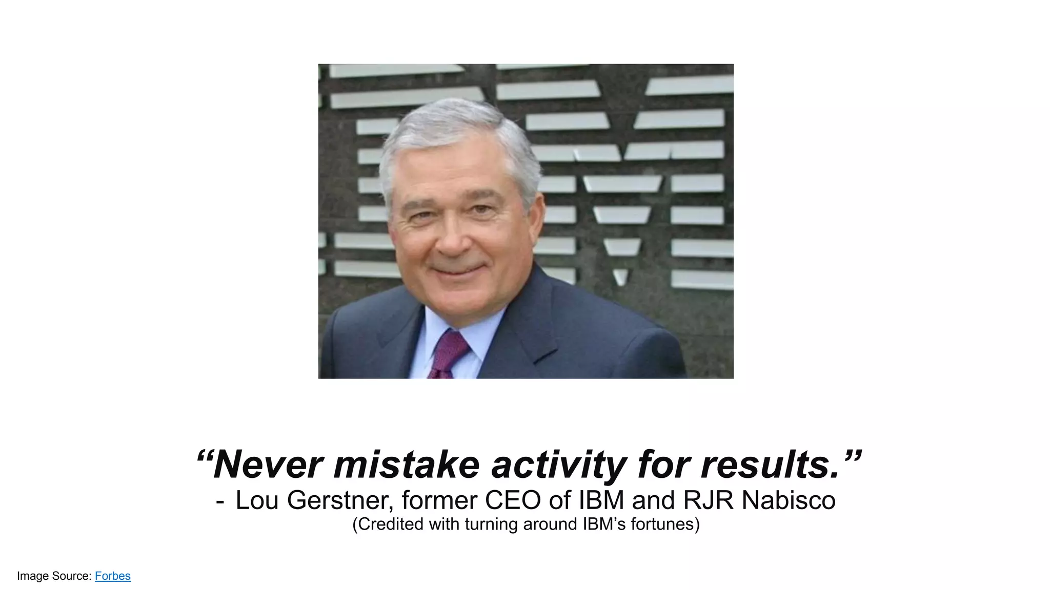 ™
“Never mistake activity for results.”
- Lou Gerstner, former CEO of IBM and RJR Nabisco
(Credited with turning around IBM’s fortunes)
Image Source: Forbes
 
