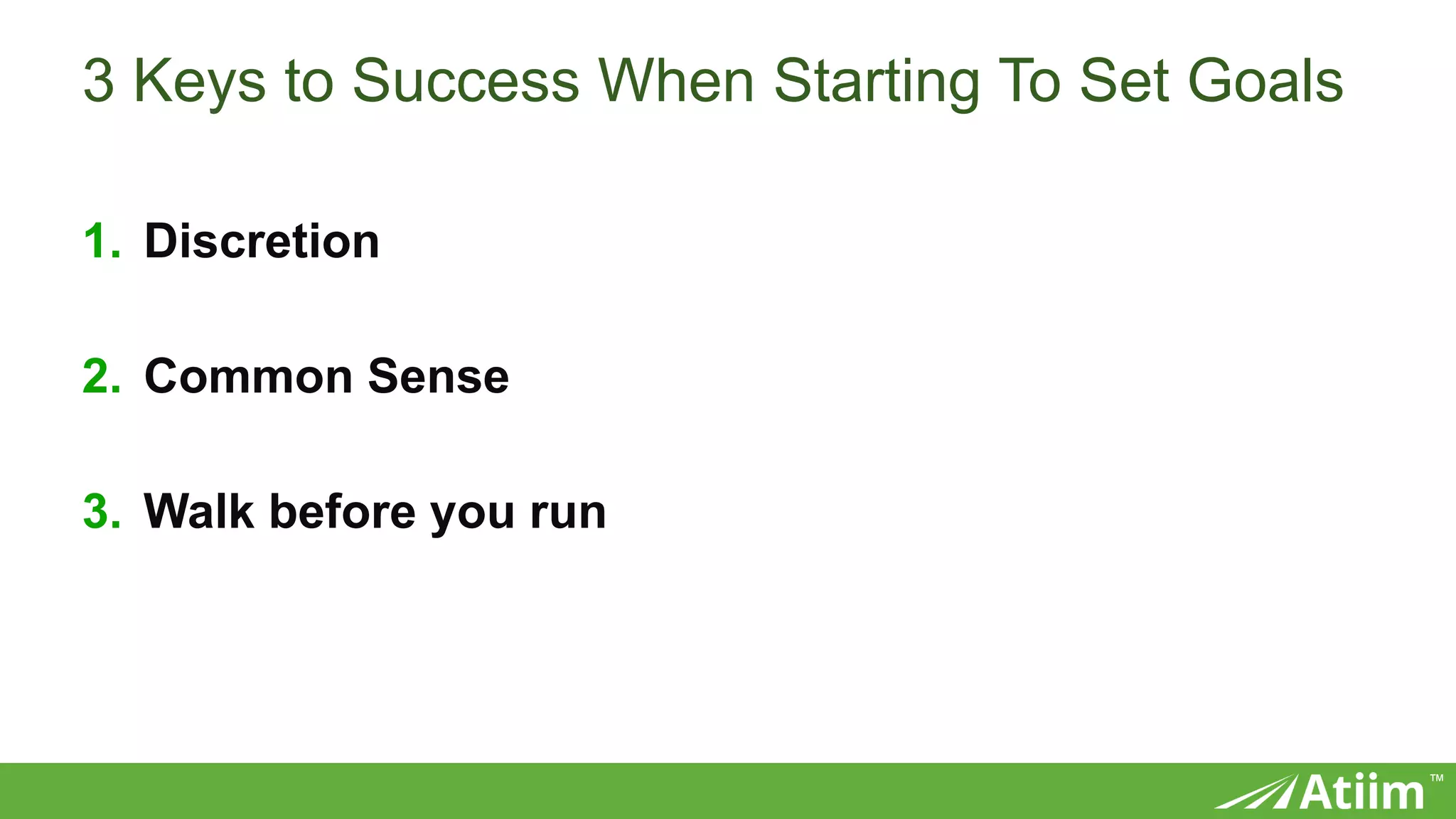™
3 Keys to Success When Starting To Set Goals
1. Discretion
2. Common Sense
3. Walk before you run
 