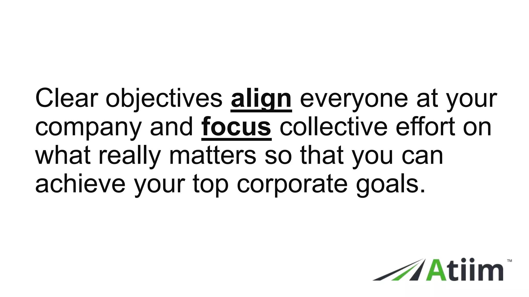 ™
™
Clear objectives align everyone at your
company and focus collective effort on
what really matters so that you can
achieve your top corporate goals.
 