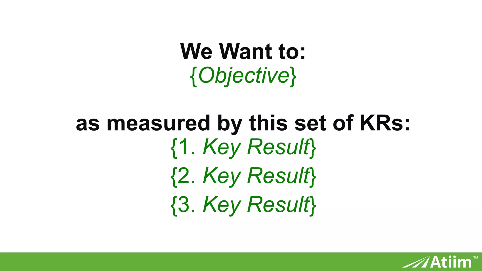 ™
We Want to:
{Objective}
as measured by this set of KRs:
{1. Key Result}
{2. Key Result}
{3. Key Result}
 