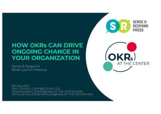 HOW OKRs CAN DRIVE
ONGOING CHANGE IN
YOUR ORGANIZATION
Sense & Respond
Book Launch Meetup
6th May 2020
JEFF GOTHELF | JEFF@GOTHELF.CO
SONJA MEWES | SONJA@OKRs-AT-THE-CENTER.COM
NATALIJA HELLESOE| NATALIJA@OKRs-AT-THE-CENTER.COM
 
