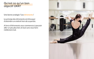 Une bonne analogie ? Les étirements !
Le principe des étirements est d’essayer
d’atteindre un endroit hors de sa portée.
A force d’étirements vous commencez à pouvoir
aller un peu plus loin, le tout sans vous faire
réellement mal.
 