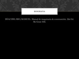DÍAZ DEL RIO, MANUEL. Manual de maquinaria de construcción. 2da Ed.
Mc Graw Hill.
BIOGRAFIA
 