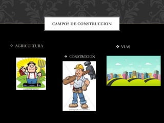  AGRICULTURA
CAMPOS DE CONSTRUCCION
 CONSTRCCION
 VIAS
 