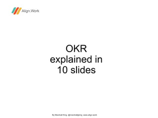 OKR
explained in
10 slides
By Marshall King @marshallgking www.align.work
 